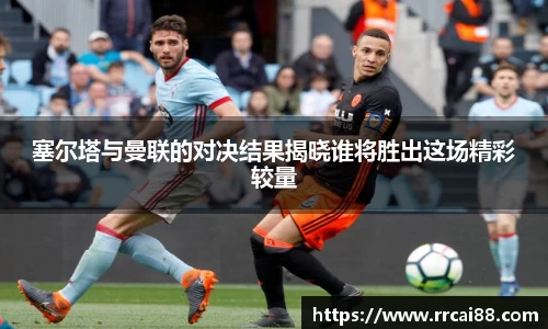 塞尔塔与曼联的对决结果揭晓谁将胜出这场精彩较量