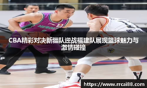 CBA精彩对决新疆队迎战福建队展现篮球魅力与激情碰撞